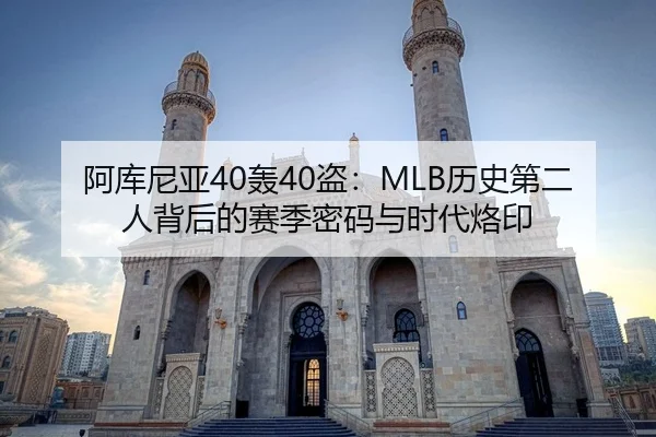 阿库尼亚40轰40盗：MLB历史第二人背后的赛季密码与时代烙印