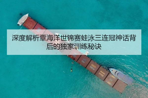 深度解析覃海洋世锦赛蛙泳三连冠神话背后的独家训练秘诀