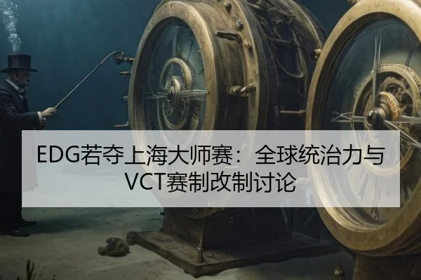 EDG若夺上海大师赛：全球统治力与VCT赛制改制讨论
