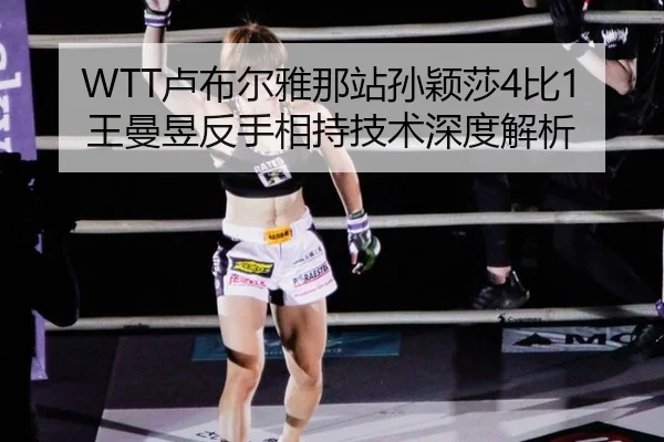 WTT卢布尔雅那站孙颖莎4比1王曼昱反手相持技术深度解析