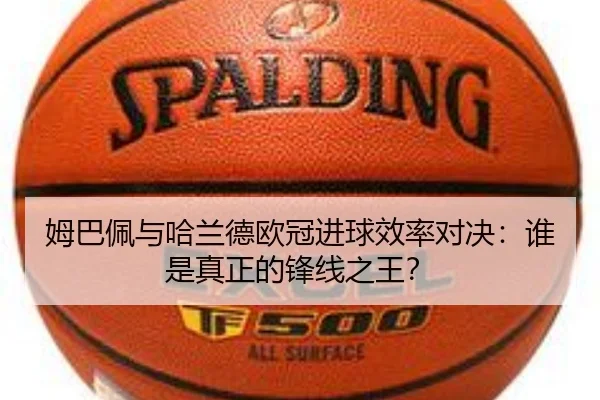 姆巴佩与哈兰德欧冠进球效率对决：谁是真正的锋线之王？