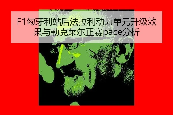 F1匈牙利站后法拉利动力单元升级效果与勒克莱尔正赛pace分析